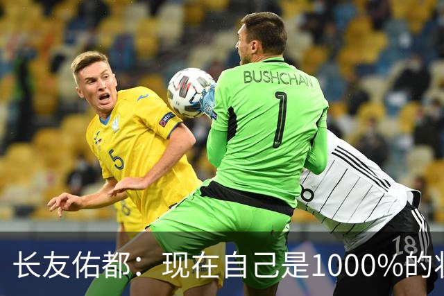 长友佑都：现在自己是1000%的状态 如果进入决赛希望和法国交手